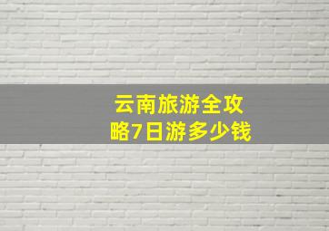 云南旅游全攻略7日游多少钱