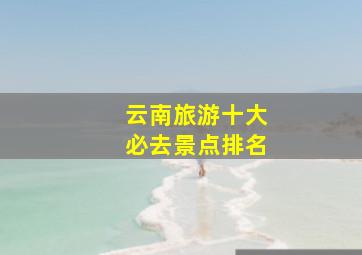 云南旅游十大必去景点排名