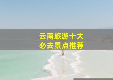 云南旅游十大必去景点推荐