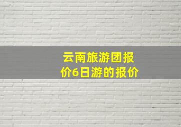 云南旅游团报价6日游的报价