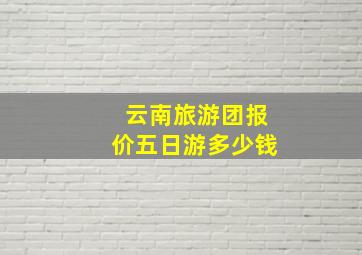 云南旅游团报价五日游多少钱