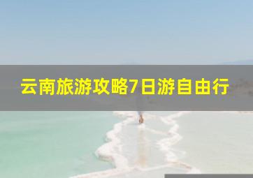 云南旅游攻略7日游自由行