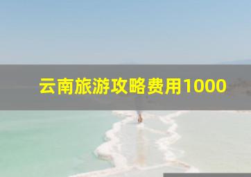 云南旅游攻略费用1000