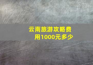 云南旅游攻略费用1000元多少