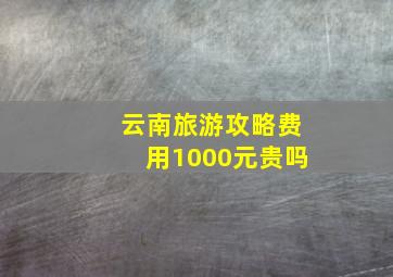 云南旅游攻略费用1000元贵吗