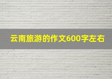 云南旅游的作文600字左右