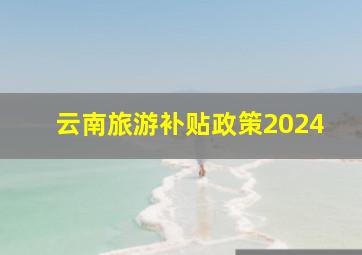 云南旅游补贴政策2024