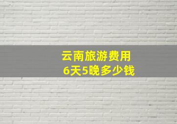 云南旅游费用6天5晚多少钱