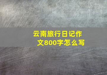 云南旅行日记作文800字怎么写