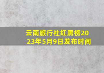 云南旅行社红黑榜2023年5月9日发布时间