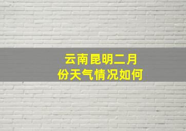 云南昆明二月份天气情况如何