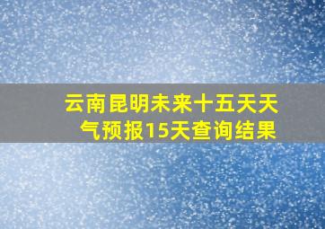 云南昆明未来十五天天气预报15天查询结果