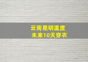 云南昆明温度未来10天穿衣