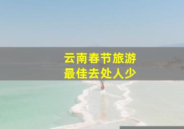 云南春节旅游最佳去处人少