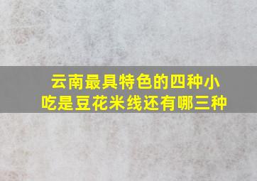 云南最具特色的四种小吃是豆花米线还有哪三种