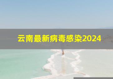 云南最新病毒感染2024