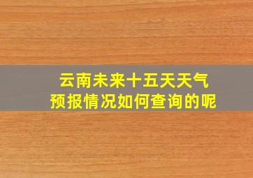 云南未来十五天天气预报情况如何查询的呢