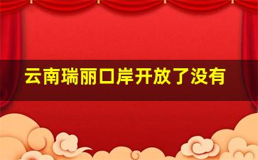 云南瑞丽口岸开放了没有