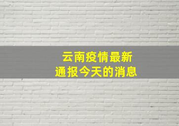 云南疫情最新通报今天的消息