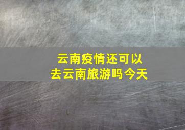 云南疫情还可以去云南旅游吗今天