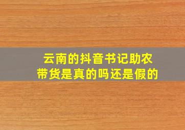 云南的抖音书记助农带货是真的吗还是假的