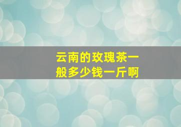 云南的玫瑰茶一般多少钱一斤啊