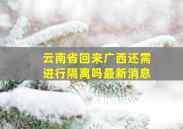 云南省回来广西还需进行隔离吗最新消息