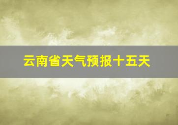 云南省天气预报十五天