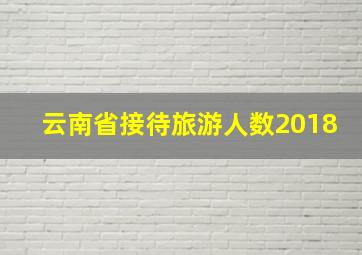 云南省接待旅游人数2018