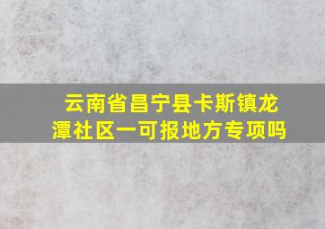 云南省昌宁县卡斯镇龙潭社区一可报地方专项吗