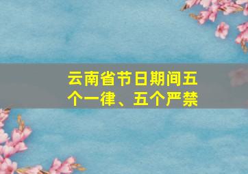 云南省节日期间五个一律、五个严禁