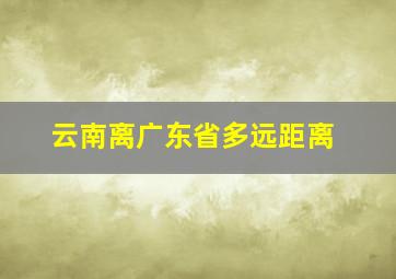 云南离广东省多远距离