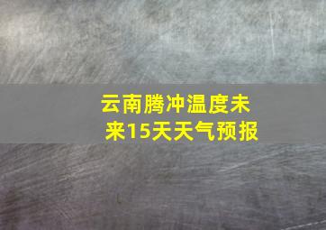 云南腾冲温度未来15天天气预报