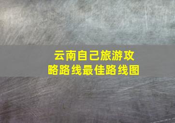 云南自己旅游攻略路线最佳路线图