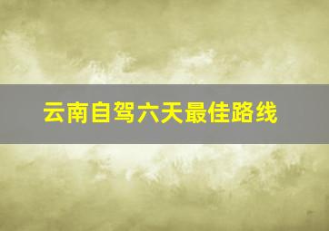 云南自驾六天最佳路线