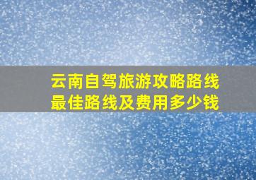 云南自驾旅游攻略路线最佳路线及费用多少钱