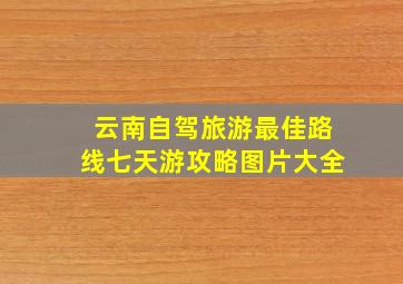 云南自驾旅游最佳路线七天游攻略图片大全