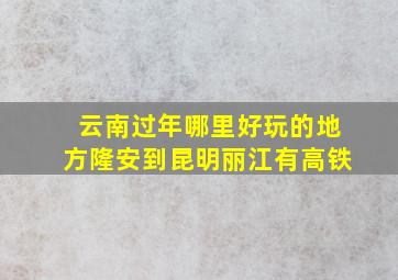 云南过年哪里好玩的地方隆安到昆明丽江有高铁