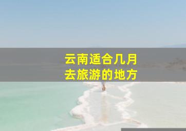 云南适合几月去旅游的地方