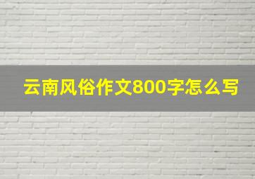 云南风俗作文800字怎么写