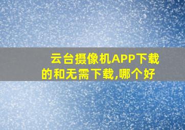 云台摄像机APP下载的和无需下载,哪个好