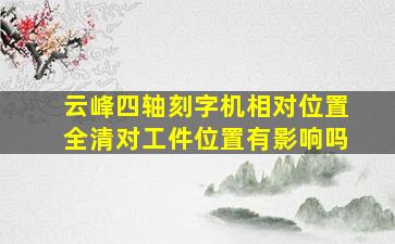 云峰四轴刻字机相对位置全清对工件位置有影响吗