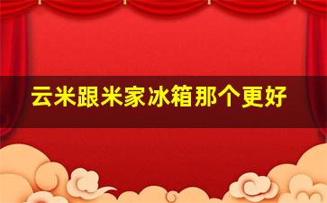 云米跟米家冰箱那个更好