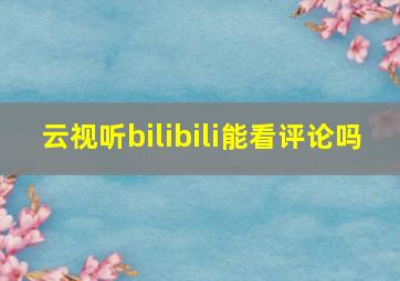 云视听bilibili能看评论吗