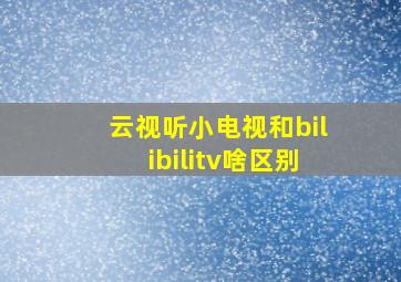 云视听小电视和bilibilitv啥区别