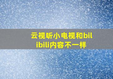 云视听小电视和bilibili内容不一样