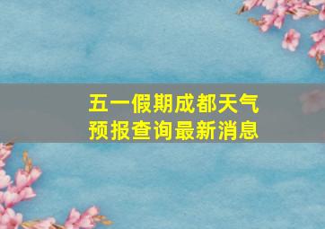 五一假期成都天气预报查询最新消息