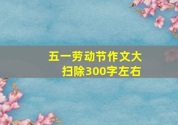 五一劳动节作文大扫除300字左右