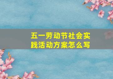 五一劳动节社会实践活动方案怎么写