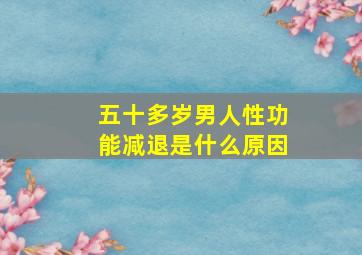 五十多岁男人性功能减退是什么原因